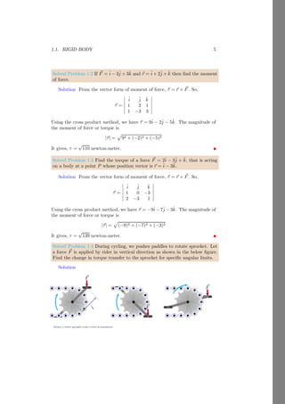 1.1. RIGID BODY 5
https://sites.google.com/view/arunumrao
Solved Problem 1.2 If ~
F = î − 3ĵ + 3k̂ and ~
r = î + 2ĵ + k̂ then find the moment
of force.
Solution From the vector form of moment of force, ~
τ = ~
r × ~
F. So,
~
τ =
 