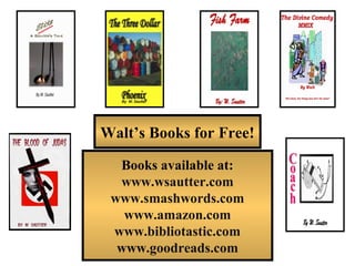 Books available at:
www.wsautter.com
www.smashwords.com
www.amazon.com
www.bibliotastic.com
www.goodreads.com
Walt’s Books for Free!
 