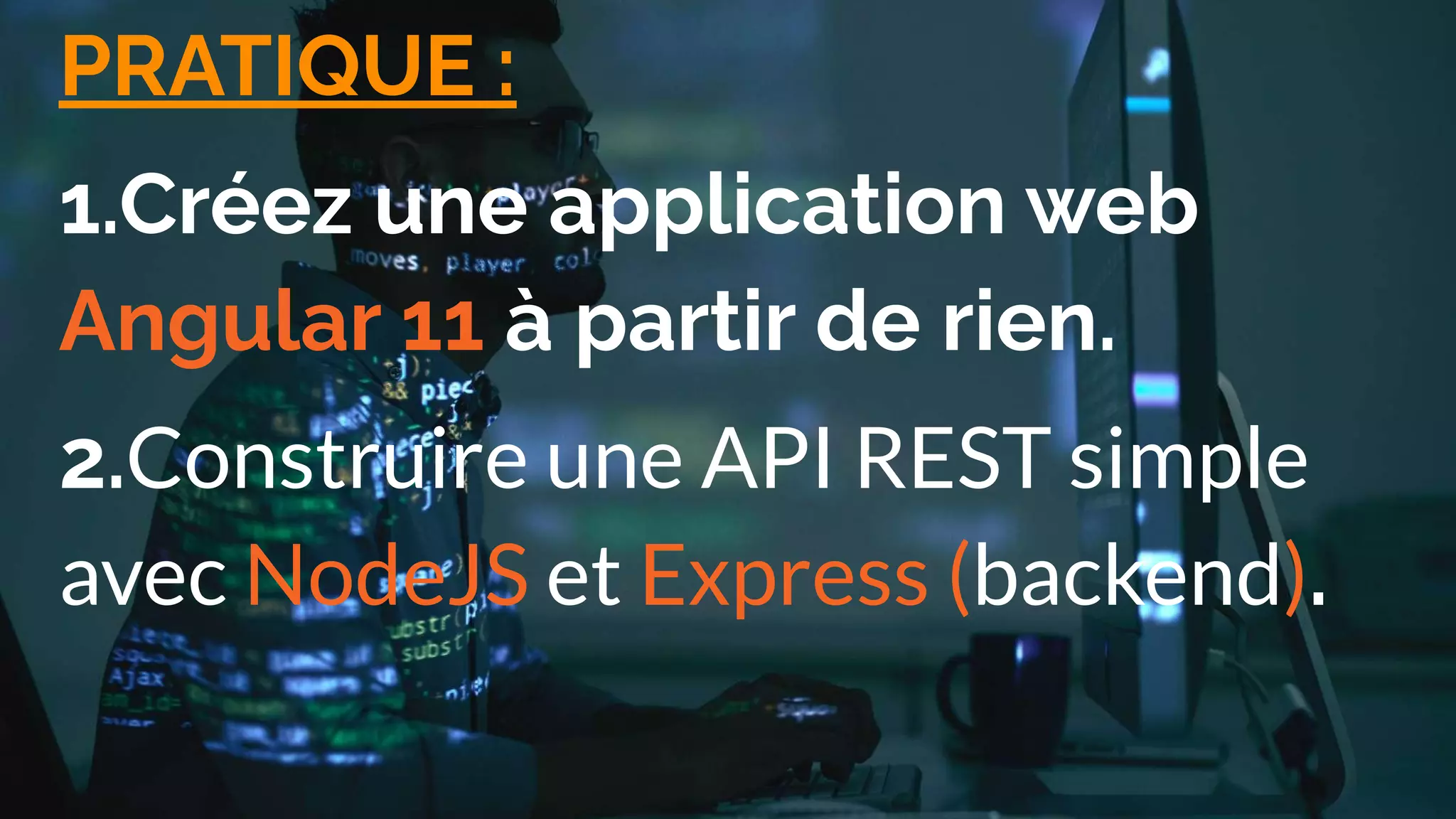 PRATIQUE :
1.Créez une application web
Angular 11 à partir de rien.
2.Construire une API REST simple
avec NodeJS et Express (backend).
 
