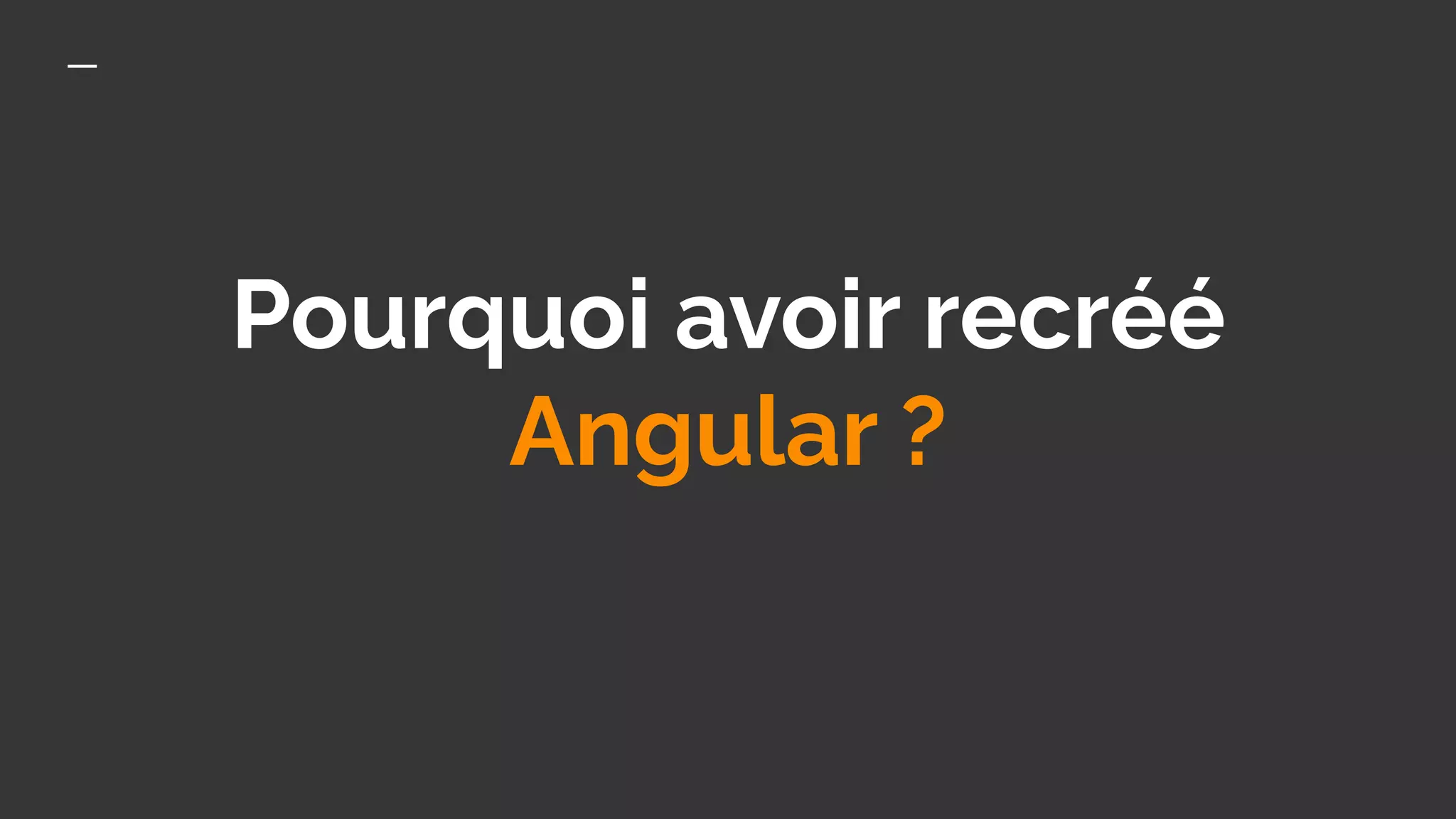 Pourquoi avoir recréé
Angular ?
 