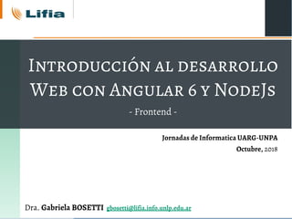 Introducción al desarrollo
Web con Angular 6 y NodeJs
- Frontend -
Dra. Gabriela BOSETTI gbosetti@lifia.info.unlp.edu.ar
Jornadas de Informatica UARG-UNPA
Octubre, 2018
 