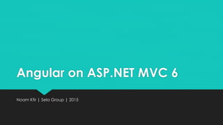 Angular on ASP.NET MVC 6
Noam Kfir | Sela Group | 2015
 