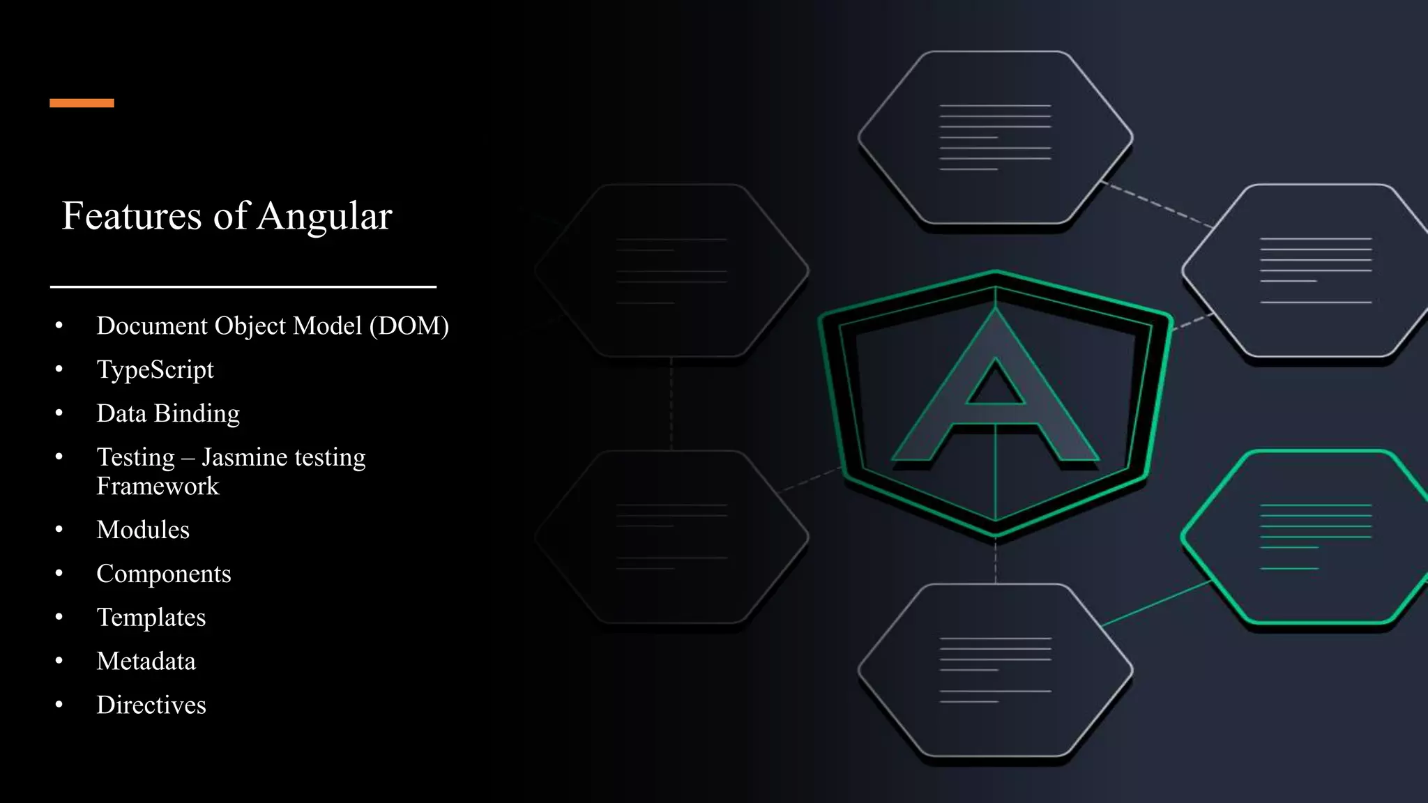 Features of Angular
• Document Object Model (DOM)
• TypeScript
• Data Binding
• Testing – Jasmine testing
Framework
• Modules
• Components
• Templates
• Metadata
• Directives
 