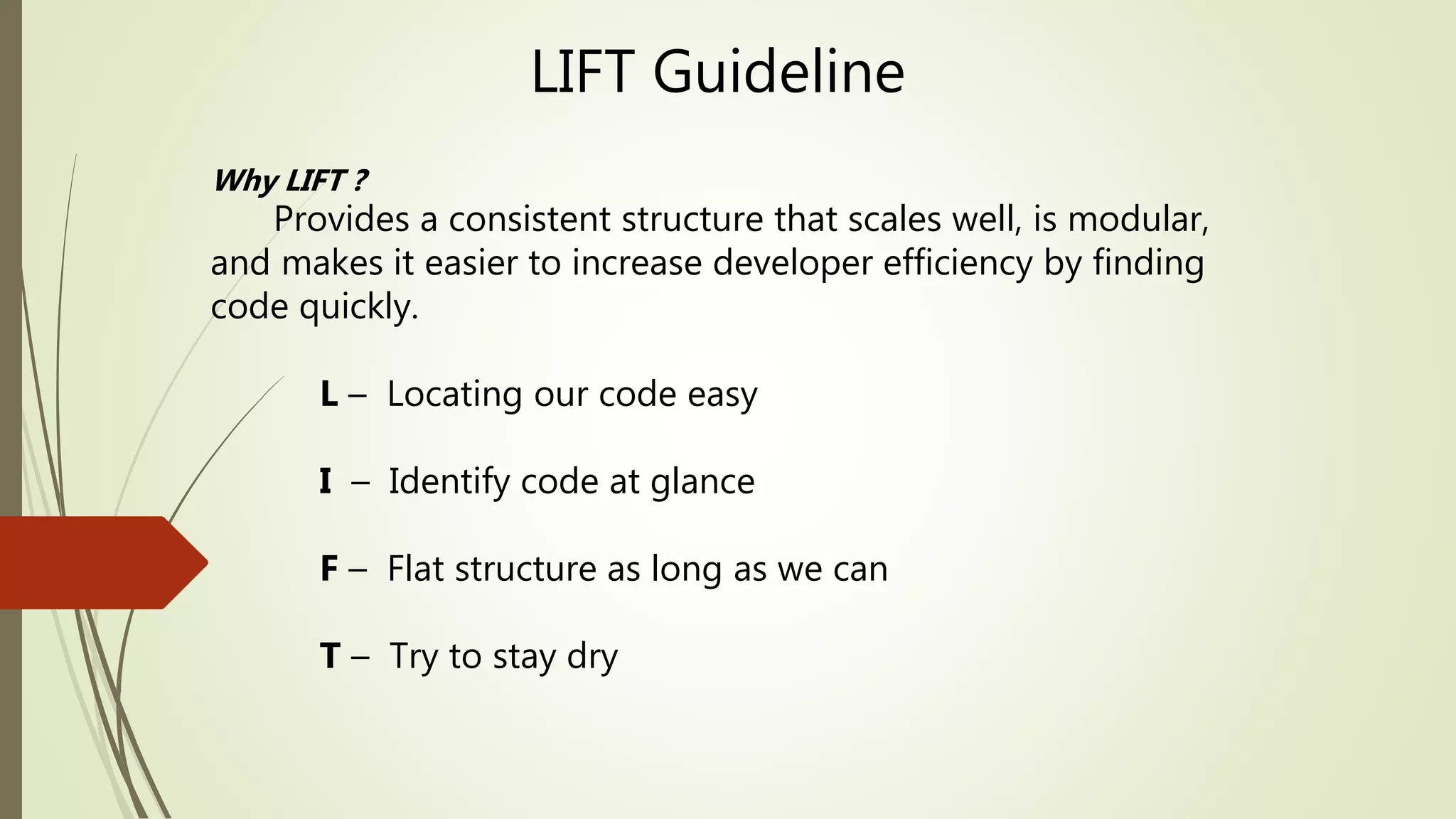 LIFT Guideline
Why LIFT ?
Provides a consistent structure that scales well, is modular,
and makes it easier to increase developer efficiency by finding
code quickly.
L – Locating our code easy
I – Identify code at glance
F – Flat structure as long as we can
T – Try to stay dry
 