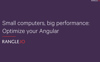 Small computers, big performance:
Optimize your Angular
 