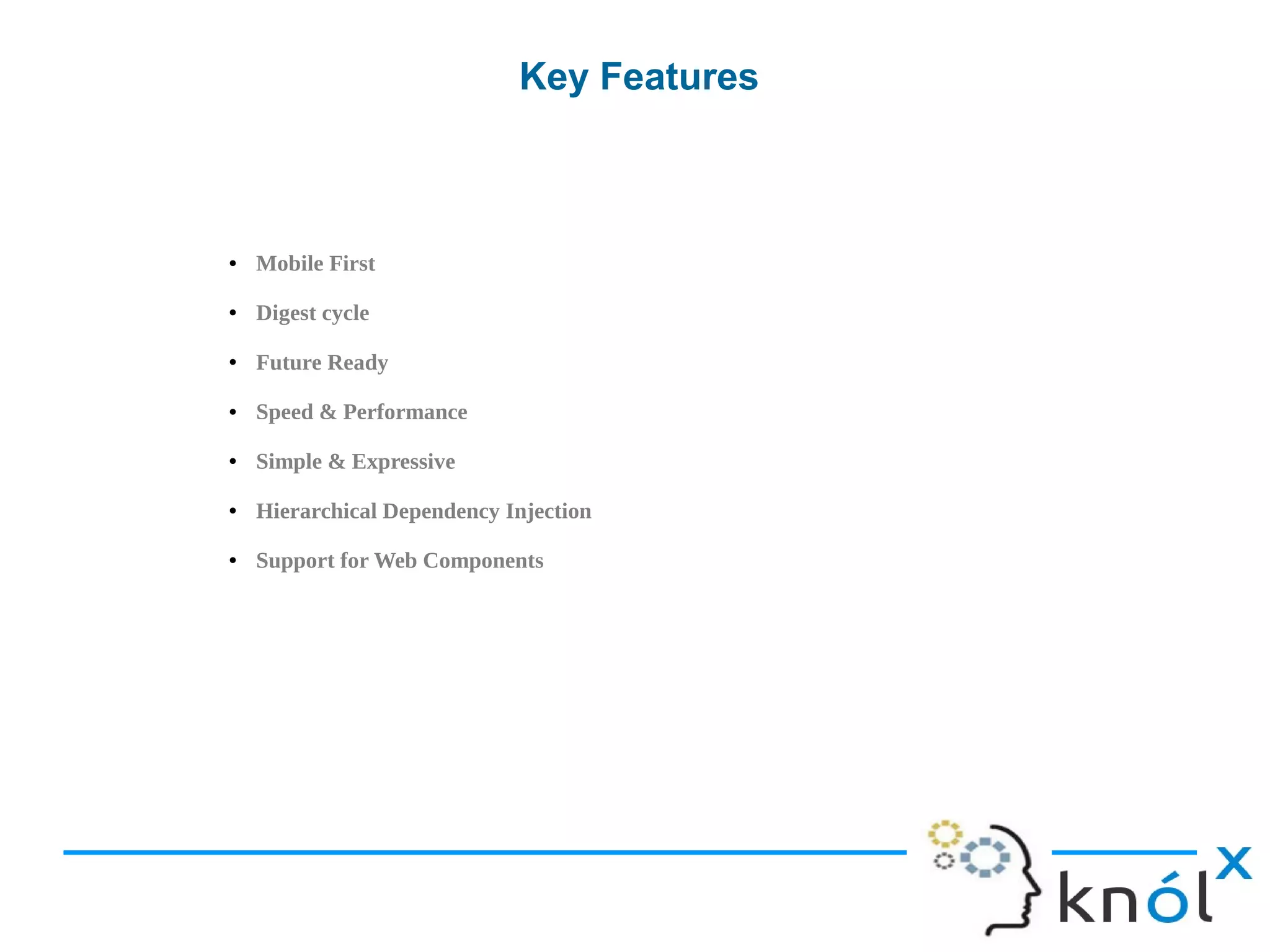 Key Features
● Mobile First
● Digest cycle
● Future Ready
● Speed & Performance
● Simple & Expressive
● Hierarchical Dependency Injection
● Support for Web Components
 