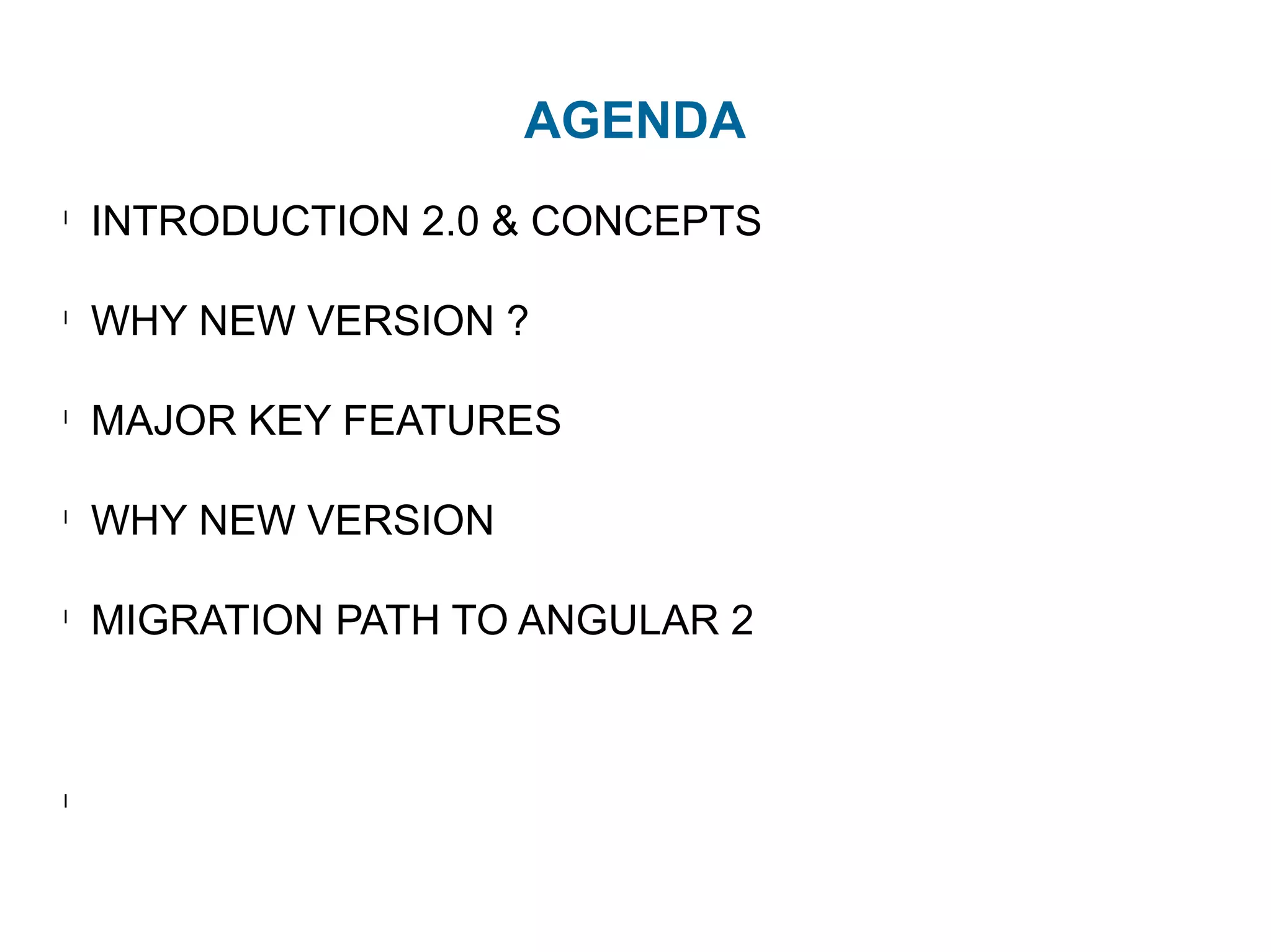AGENDA
l
INTRODUCTION to NG 2.0 & CONCEPTS
l
WHY NEW VERSION ?
l
MAJOR KEY FEATURES
l
PROBLEMS IN 1.X & SOLUTIONS IN 2.0
l
WEB COMPONENTS
l
MIGRATION PATH TO ANGULAR 2
 