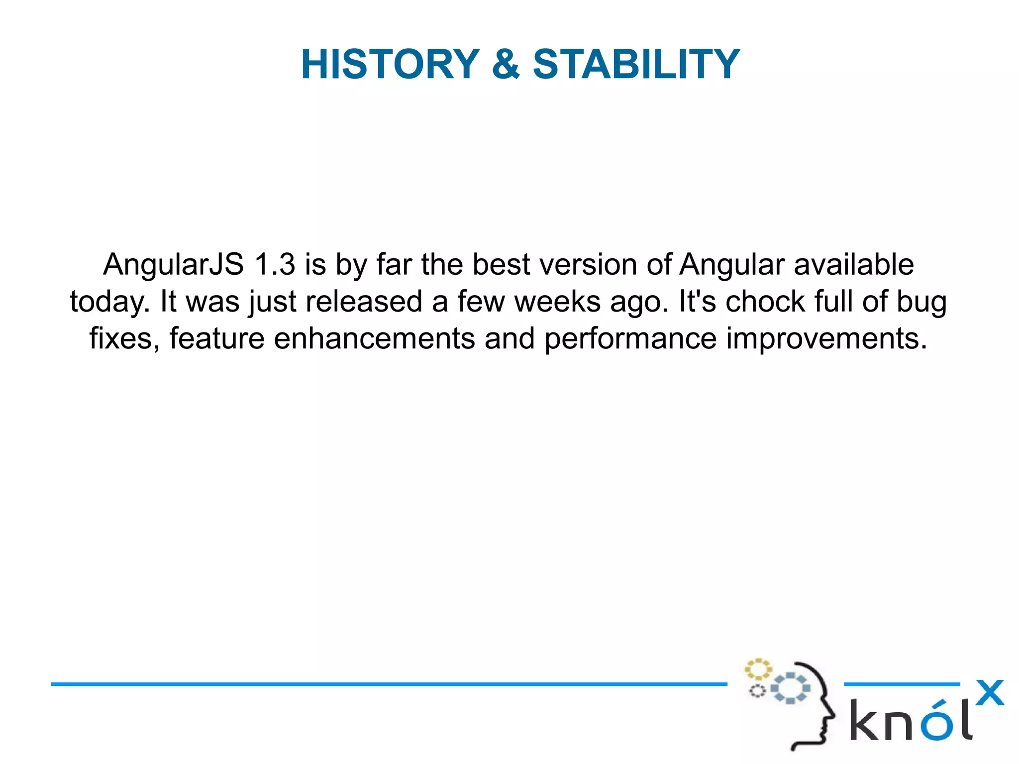 AngularJS 1.3 is by far the best version of Angular available
today. It was just released a few weeks ago. It's chock full of bug
fixes, feature enhancements and performance improvements.
HISTORY & STABILITY
 