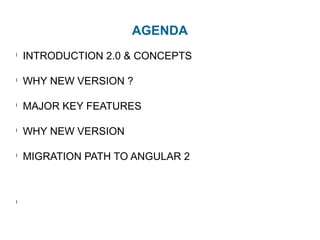 AGENDA
l
INTRODUCTION to NG 2.0 & CONCEPTS
l
WHY NEW VERSION ?
l
MAJOR KEY FEATURES
l
PROBLEMS IN 1.X & SOLUTIONS IN 2.0
l
WEB COMPONENTS
l
MIGRATION PATH TO ANGULAR 2
 