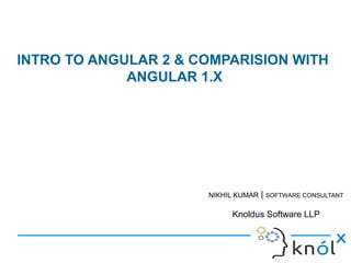 INTRO TO ANGULAR 2 & COMPARISION WITH
ANGULAR 1.X
NIKHIL KUMAR | SOFTWARE CONSULTANT
Knoldus Software LLP
 