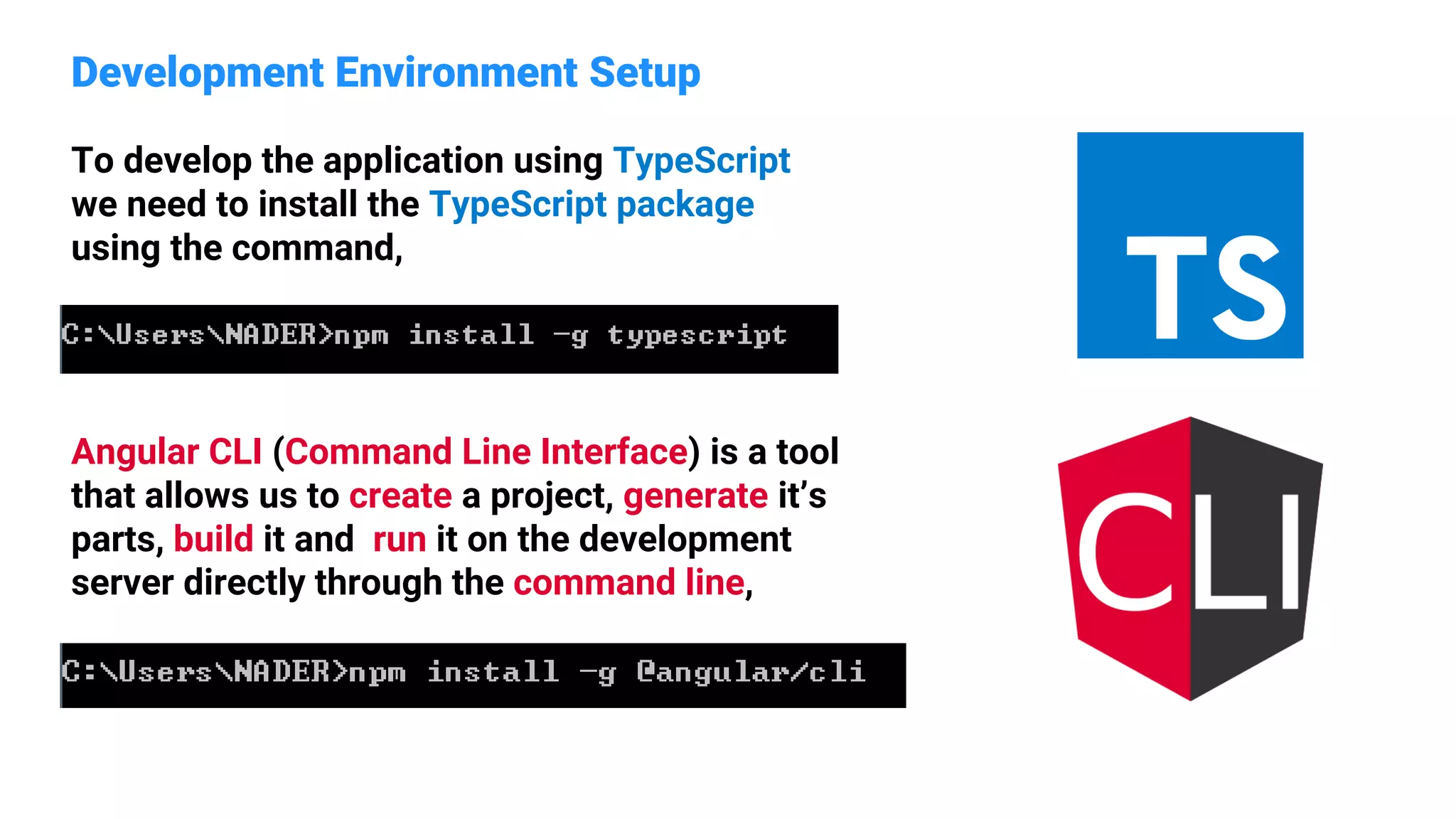 Development Environment Setup
To develop the application using TypeScript
we need to install the TypeScript package
using the command,
Angular CLI (Command Line Interface) is a tool
that allows us to create a project, generate it’s
parts, build it and run it on the development
server directly through the command line,
 