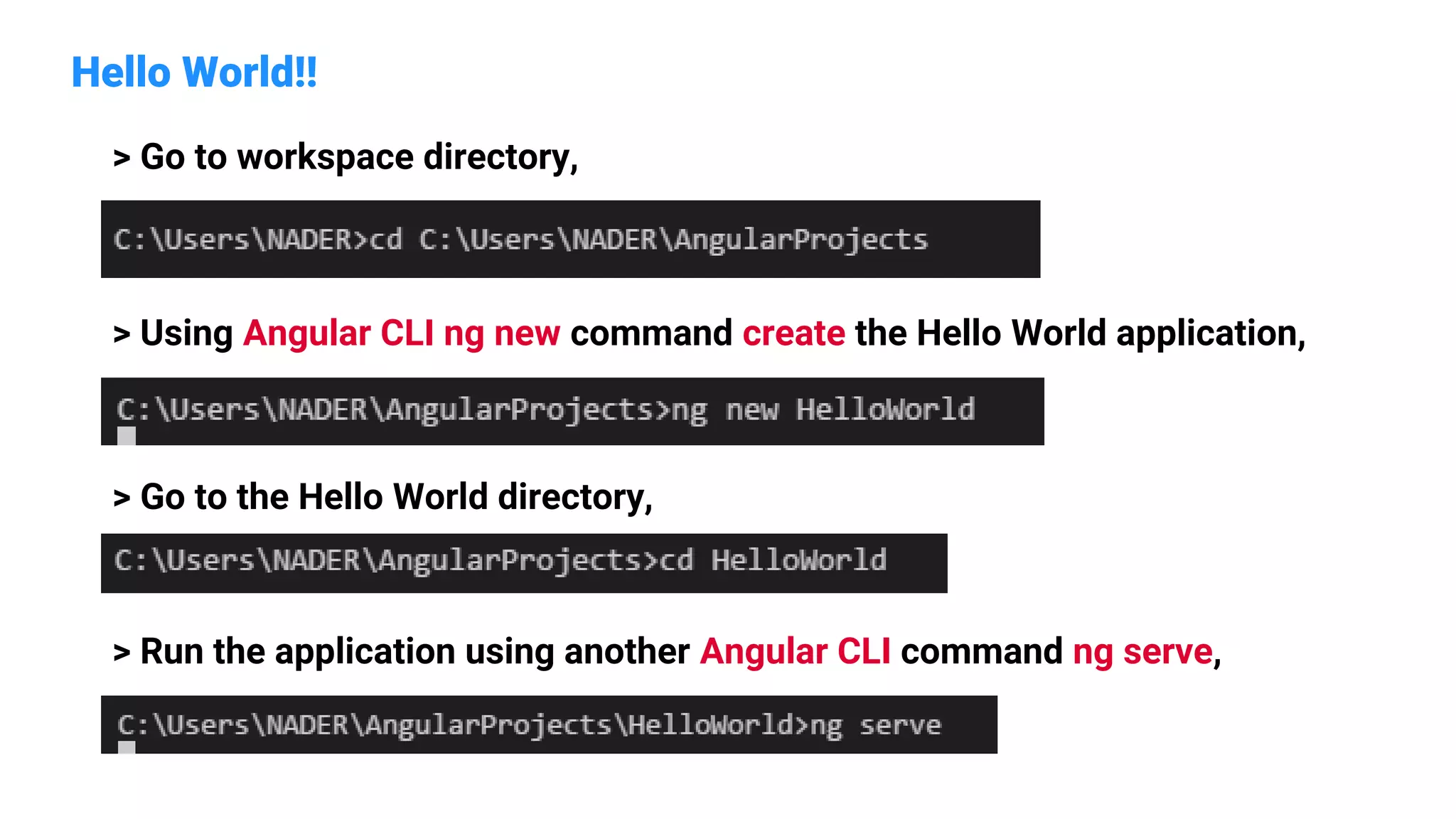 Hello World!!
> Go to workspace directory,
> Using Angular CLI ng new command create the Hello World application,
> Go to the Hello World directory,
> Run the application using another Angular CLI command ng serve,
 