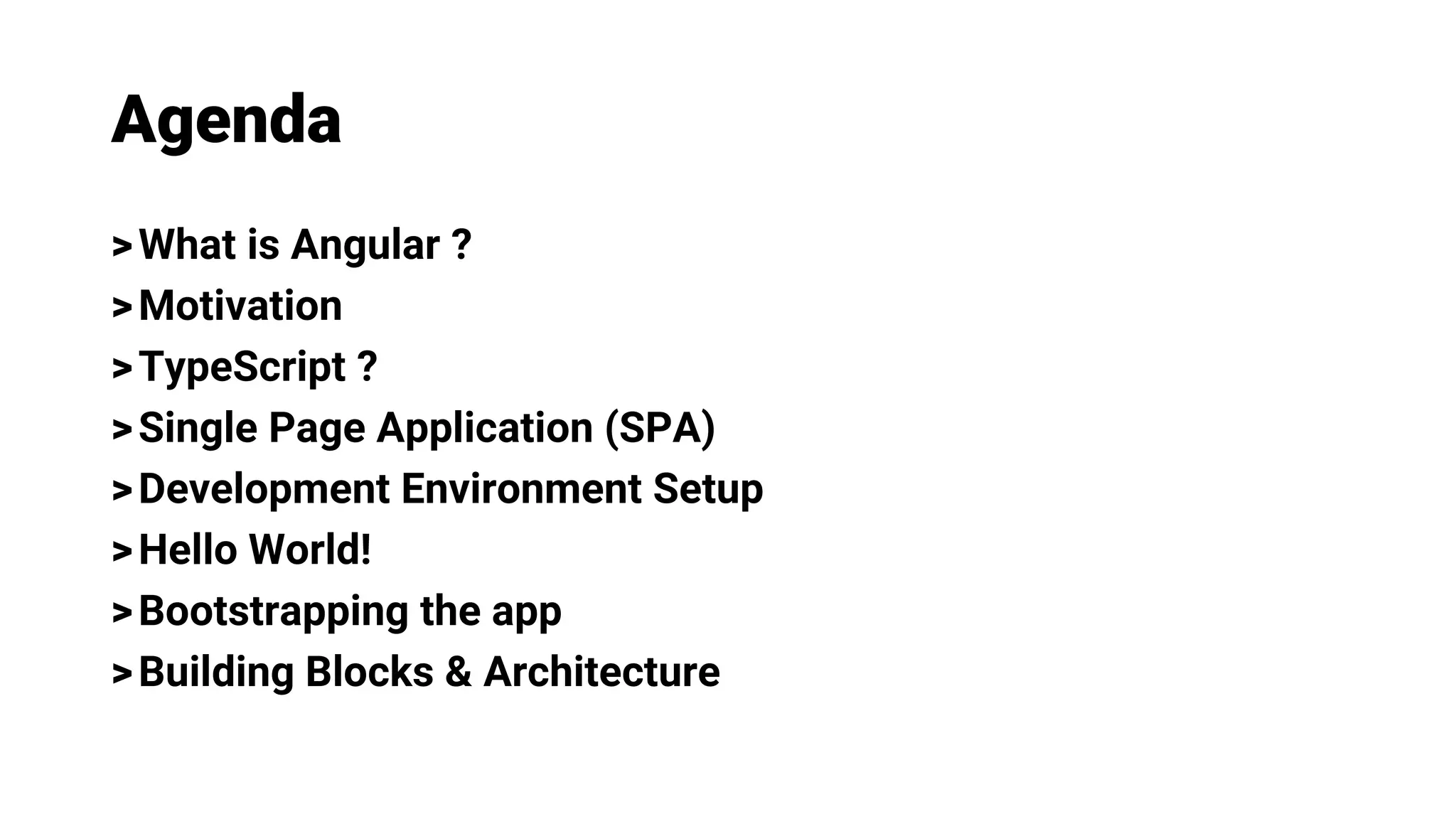 Agenda
>What is Angular ?
>Motivation
>TypeScript ?
>Single Page Application (SPA)
>Development Environment Setup
>Hello World!
>Bootstrapping the app
>Building Blocks & Architecture
 