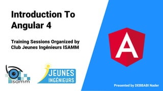 Presented by DEBBABI Nader
Introduction To
Angular 4
Training Sessions Organized by
Club Jeunes Ingénieurs ISAMM
 