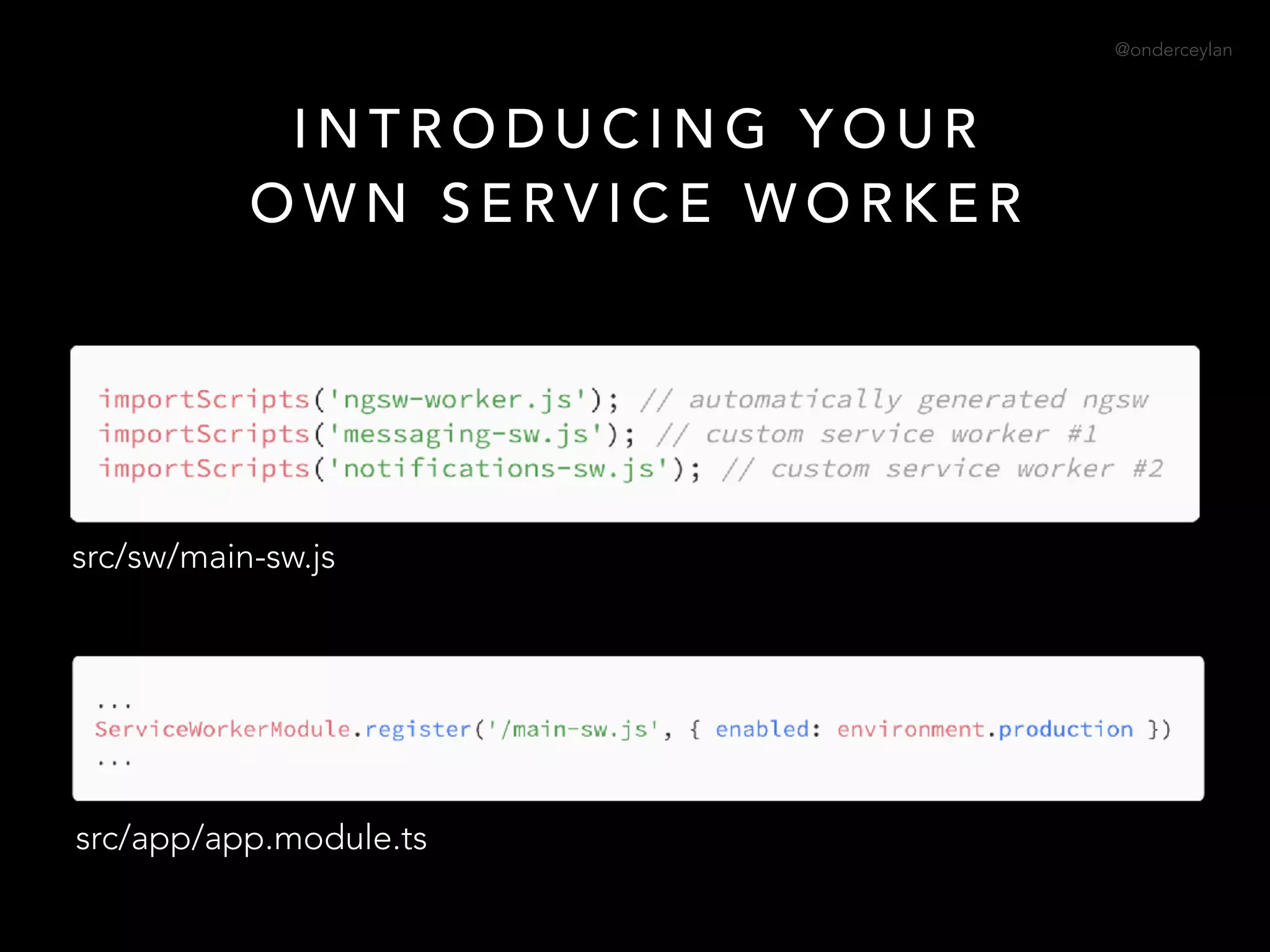 @onderceylan
I N T R O D U C I N G Y O U R
O W N S E R V I C E W O R K E R
src/sw/main-sw.js
src/app/app.module.ts
 