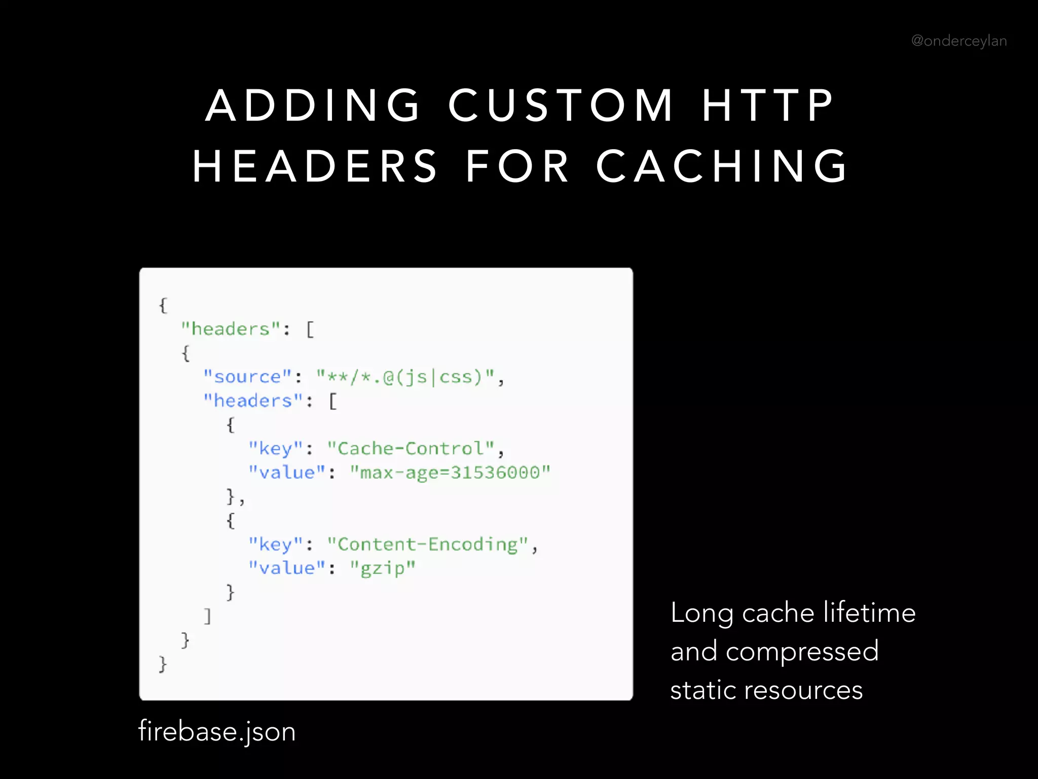 @onderceylan
A D D I N G C U S T O M H T T P
H E A D E R S F O R C A C H I N G
Long cache lifetime
and compressed
static resources
firebase.json
 