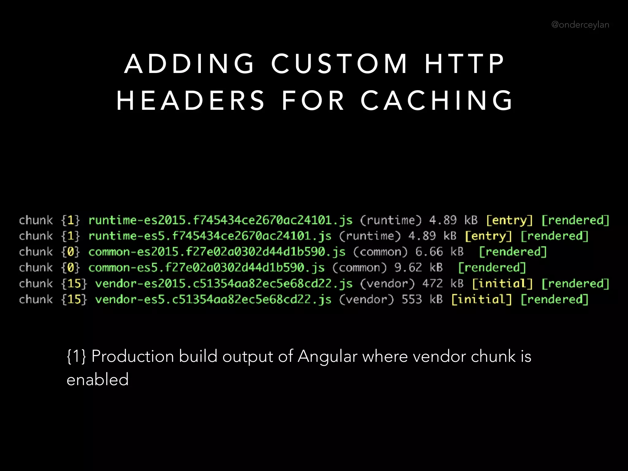 @onderceylan
A D D I N G C U S T O M H T T P
H E A D E R S F O R C A C H I N G
{1} Production build output of Angular where vendor chunk is
enabled
 
