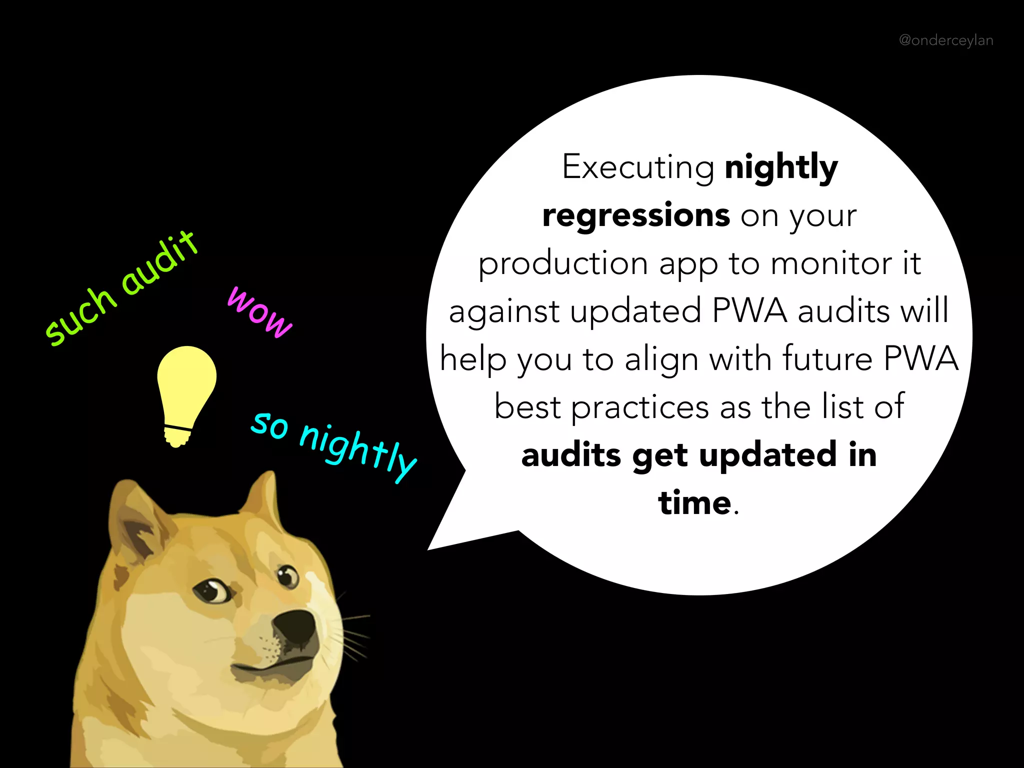 @onderceylan
Executing nightly
regressions on your
production app to monitor it
against updated PWA audits will
help you to align with future PWA
best practices as the list of
audits get updated in
time.
such audit
wow
so nightly
 
