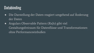 Databinding
● Die Darstellung der Daten reagiert umgehend auf Änderung
der Daten
● Angulars Observable Pattern (RxJs) gibt viel
Gestaltungsfreiraum für Datenflüsse und Transformationen
ohne Performanceeinbußen
 