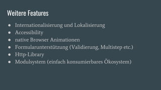 Weitere Features
● Internationalisierung und Lokalisierung
● Accessibility
● native Browser Animationen
● Formularunterstützung (Validierung, Multistep etc.)
● Http-Library
● Modulsystem (einfach konsumierbares Ökosystem)
 