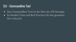 CLI - Commandline Tool
● Das Commandline Tool ist das Herz der DX-Strategie
● Es bündelt Tools und Best-Practices für den gesamten
Dev-Lifecycle
 