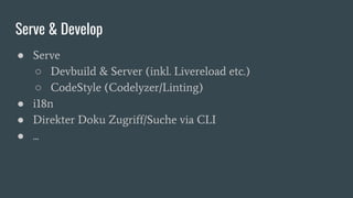 Serve & Develop
● Serve
○ Devbuild & Server (inkl. Livereload etc.)
○ CodeStyle (Codelyzer/Linting)
● i18n
● Direkter Doku Zugriff/Suche via CLI
● ...
 
