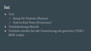 Test
● Test
○ Setup für Unitests (Karma)
○ End-to-End Tests (Protractor)
● Testabdeckungs Bericht
● Unittests werden bei der Generierung mit generiert (TDD /
BDD ready)
 