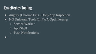 Erweitertes Tooling
● Augury (Chrome Ext) - Deep App Inspection
● NG Universal Tools für PWA Optimierung:
○ Service Worker
○ App Shell
○ Push Notifications
● ...
 