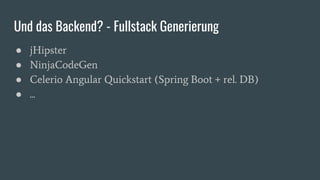 Und das Backend? - Fullstack Generierung
● jHipster
● NinjaCodeGen
● Celerio Angular Quickstart (Spring Boot + rel. DB)
● ...
 
