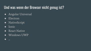Und was wenn der Browser nicht genug ist?
● Angular Universal
● Electron
● NativeScript
● Ionic
● React Native
● Windows UWP
● ...
 