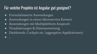 Für welche Projekte ist Angular gut geeignet?
● Formularbasierte Anwendungen
● Anwendungen in einem Microservice Kontext
● Anwendungen mit Multiplattform Anspruch
● Visualisierungen & Datenauswertung
● Dashboards, Cockpits etc. (aggregative Applikationen)
● ...
 