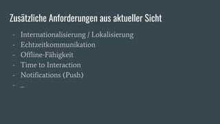 Zusätzliche Anforderungen aus aktueller Sicht
- Internationalisierung / Lokalisierung
- Echtzeitkommunikation
- Offline-Fähigkeit
- Time to Interaction
- Notifications (Push)
- ...
 