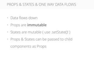 PROPS & STATES & ONE WAY DATA FLOWS
• Data ﬂows down
• Props are immutable
• States are mutable ( use .setState()! )
• Props & States can be passed to child
components as Props
 