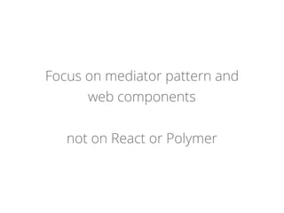 Focus on mediator pattern and
web components
not on React or Polymer
 
