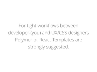 For tight workﬂows between
developer (you) and UX/CSS designers
Polymer or React Templates are
strongly suggested.
 