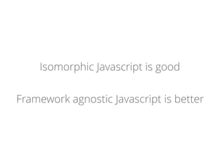 Isomorphic Javascript is good
Framework agnostic Javascript is better
 