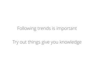 Following trends is important
Try out things give you knowledge
 