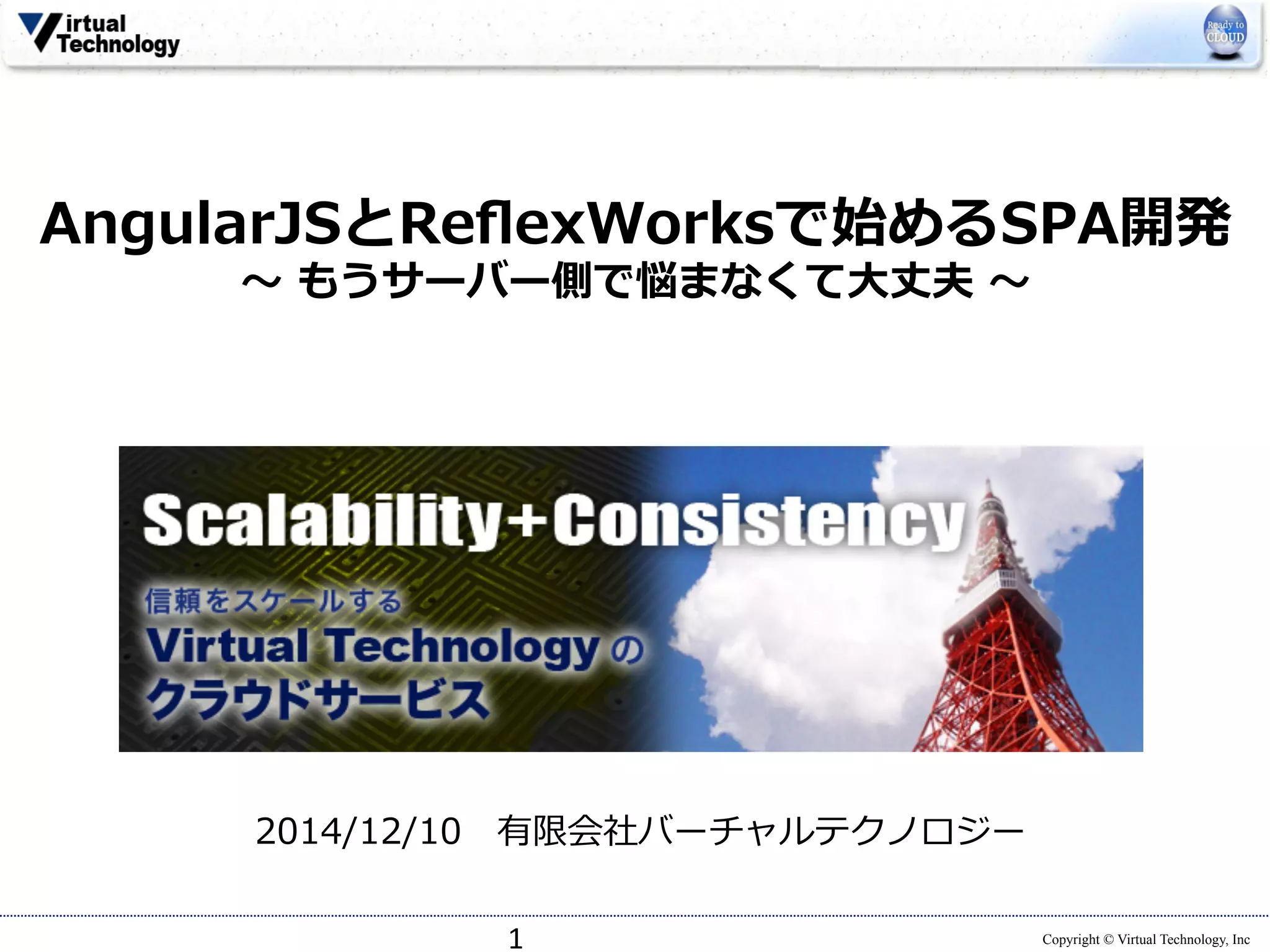 AngularJSとReflexWorksで始めるSPA開発 
Copyright © Virtual Technology, Inc 
〜～ もうサーバー側で悩まなくて⼤大丈夫 〜～ 
 
2014/12/10 有限会社バーチャルテクノロジー 
1 
 