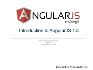 Introduction to AngularJS 1.3 
Santa Barbara AngularJS 
Meetup 
November 18, 2014 
Santa Barbara AngularJS, Sol Tran 
 