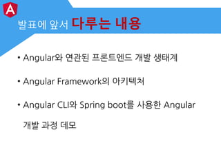 발표에 앞서 다루는 내용
• Angular와 연관된 프론트엔드 개발 생태계
• Angular Framework의 아키텍처
• Angular CLI와 Spring boot를 사용한 Angular
개발 과정 데모
 