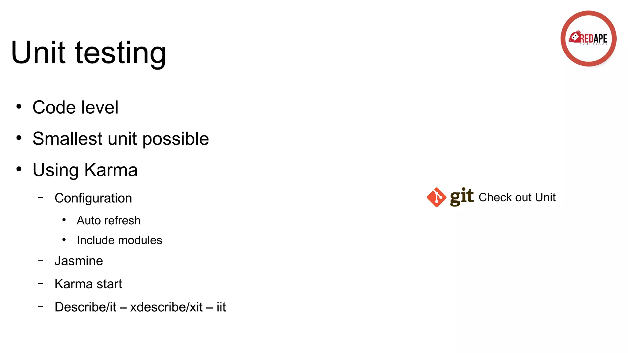 Unit testing ● Code level ● Smallest unit possible ● Using Karma – Configuration ● Auto refresh ● Include modules – Jasmine – Karma start – Describe/it – xdescribe/xit – iit Check out Unit 