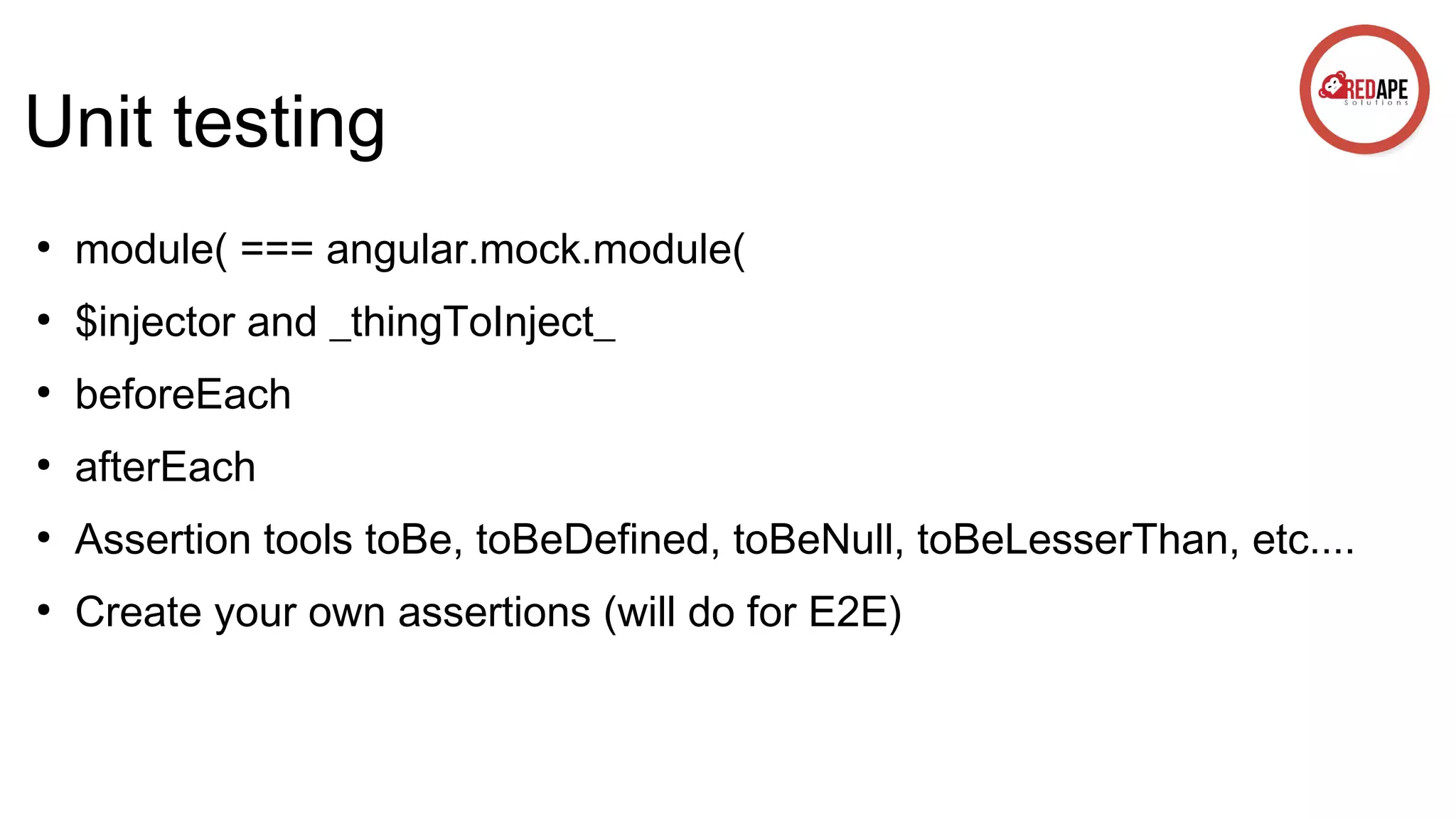 Unit testing ● module( === angular.mock.module( ● $injector and _thingToInject_ ● beforeEach ● afterEach ● Assertion tools toBe, toBeDefined, toBeNull, toBeLesserThan, etc.... ● Create your own assertions (will do for E2E) 