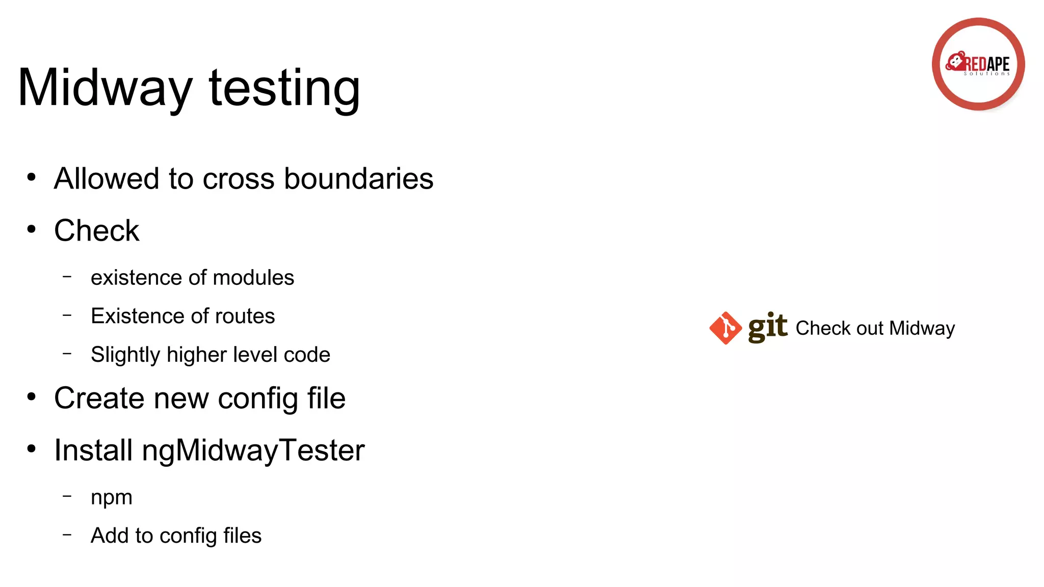 Midway testing ● Allowed to cross boundaries ● Check – existence of modules – Existence of routes – Slightly higher level code ● Create new config file ● Install ngMidwayTester – npm – Add to config files Check out Midway 