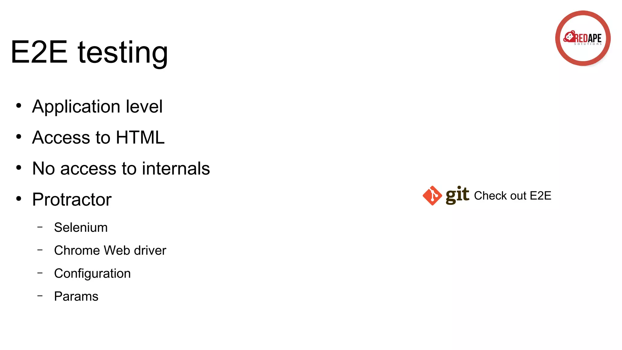 E2E testing ● Application level ● Access to HTML ● No access to internals ● Protractor – Selenium – Chrome Web driver – Configuration – Params Check out E2E 