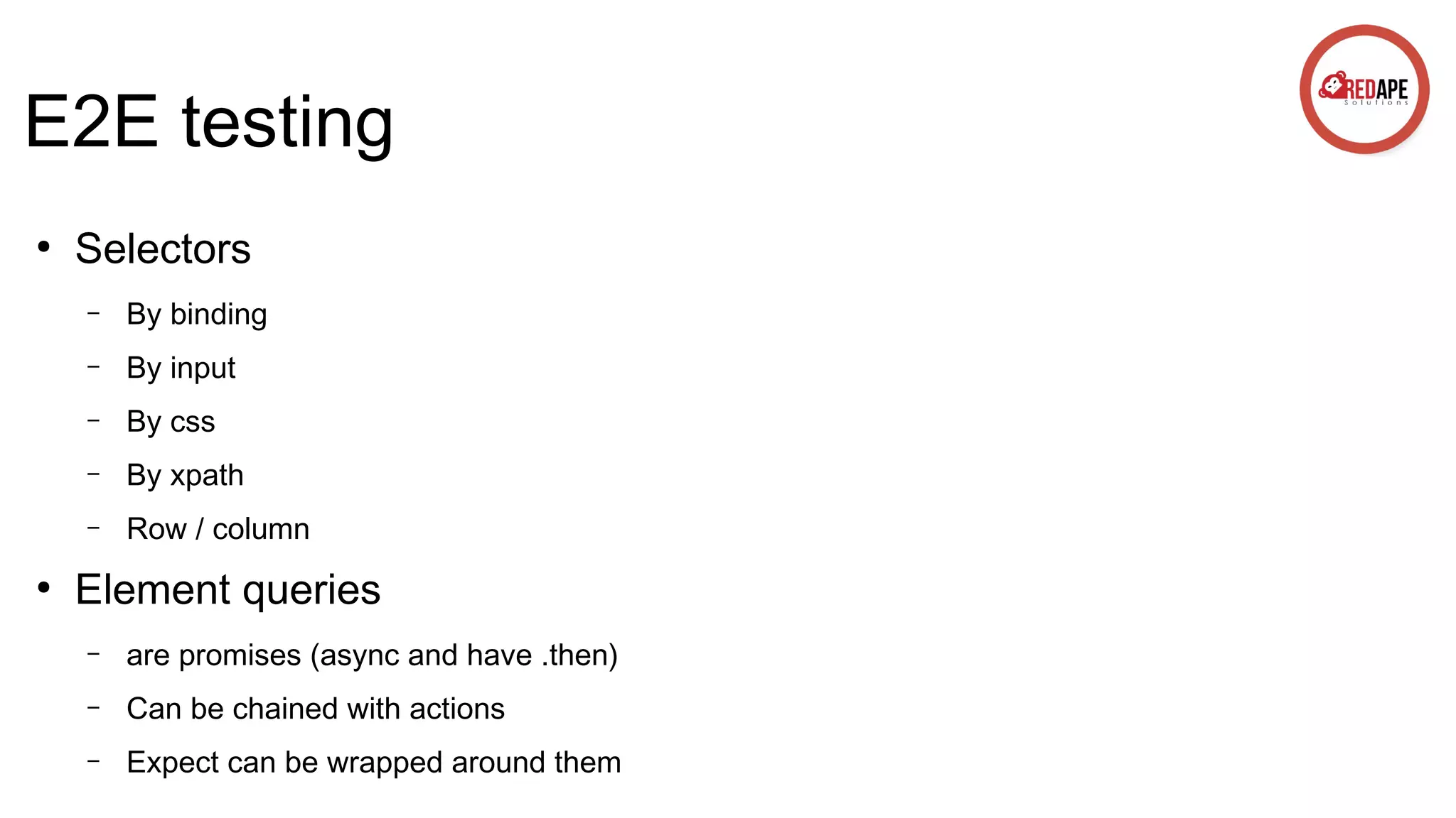 E2E testing ● Selectors – – By input – By css – By xpath – ● By binding Row / column Element queries – are promises (async and have .then) – Can be chained with actions – Expect can be wrapped around them 