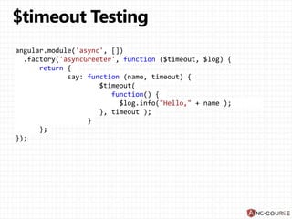 angular.module('async', [])
.factory('asyncGreeter', function ($timeout, $log) {
return {
say: function (name, timeout) {
$timeout(
function() {
$log.info("Hello," + name );
}, timeout );
}
};
});
 