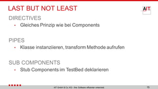 LAST BUT NOT LEAST
DIRECTIVES
• Gleiches Prinzip wie bei Components
PIPES
• Klasse instanziieren, transform Methode aufrufen
SUB COMPONENTS
• Stub Components im TestBed deklarieren
15AIT GmbH & Co. KG – Ihre Software effizienter entwickelt.
 