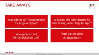 3AIT GmbH & Co. KG – Ihre Software effizienter entwickelt.
TAKE AWAYS
Was gibt es für Teststrategien
für Angular Apps?
Was sind die Grundlagen für
das Testing einer Angular App?
Wie gehe ich mit
Abhängigkeiten um?
Was gibt es alles
zu beachten?
 