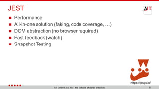 JEST
◼ Performance
◼ All-in-one solution (faking, code coverage, …)
◼ DOM abstraction (no browser required)
◼ Fast feedback (watch)
◼ Snapshot Testing
8AIT GmbH & Co. KG – Ihre Software effizienter entwickelt.
https://jestjs.io/
 