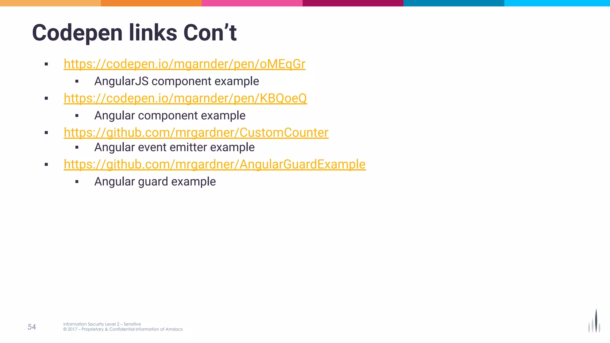 Codepen links Con’t
▪ https://codepen.io/mgarnder/pen/oMEqGr
▪ AngularJS component example
▪ https://codepen.io/mgarnder/pen/KBQoeQ
▪ Angular component example
▪ https://github.com/mrgardner/CustomCounter
▪ Angular event emitter example
▪ https://github.com/mrgardner/AngularGuardExample
▪ Angular guard example
 